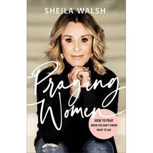 Praying Women: How to Pray When You Don't Know What to Say -- Sheila Walsh